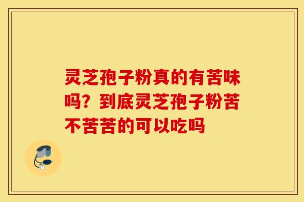 灵芝孢子粉真的有苦味吗？到底灵芝孢子粉苦不苦苦的可以吃吗