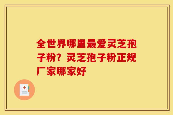 全世界哪里最爱灵芝孢子粉？灵芝孢子粉正规厂家哪家好