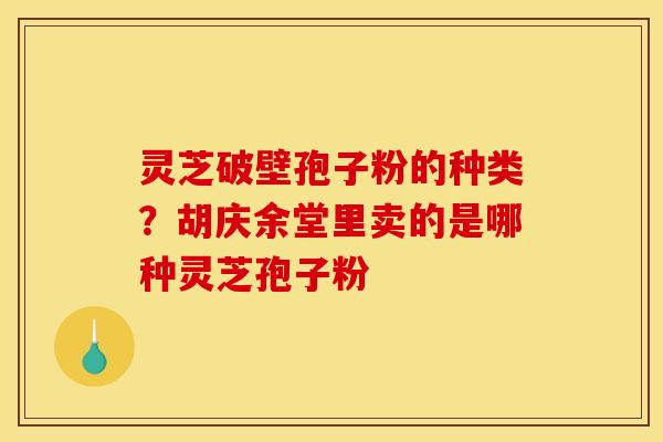 灵芝破壁孢子粉的种类？胡庆余堂里卖的是哪种灵芝孢子粉