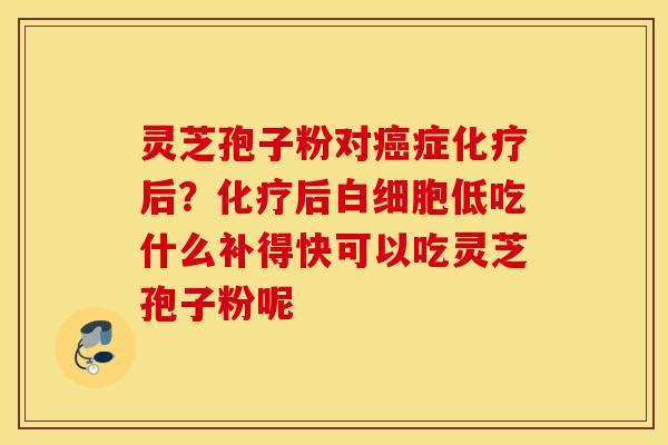 灵芝孢子粉对癌症化疗后？化疗后白细胞低吃什么补得快可以吃灵芝孢子粉呢