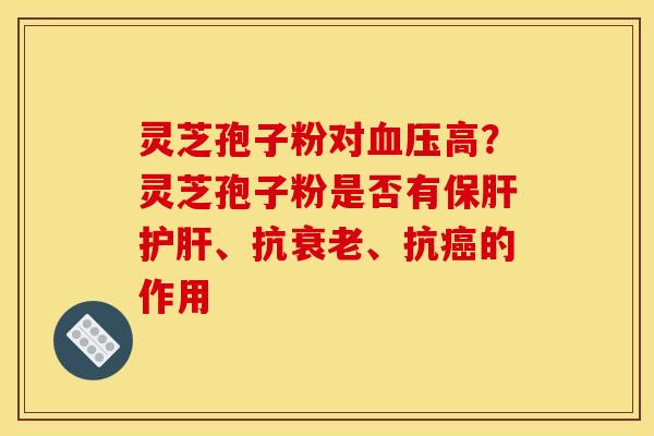 灵芝孢子粉对血压高？灵芝孢子粉是否有保肝护肝、抗衰老、抗癌的作用