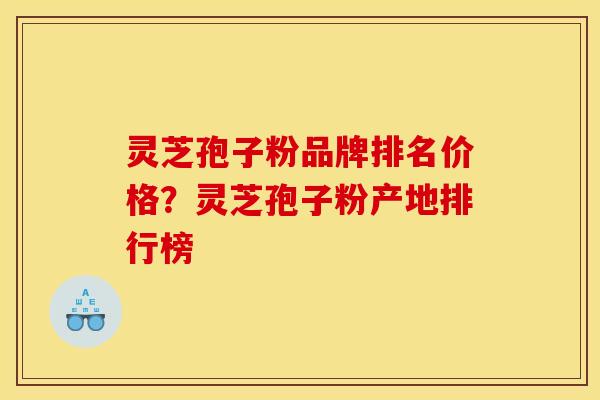 灵芝孢子粉品牌排名价格？灵芝孢子粉产地排行榜