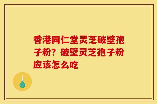 香港同仁堂灵芝破壁孢子粉？破壁灵芝孢子粉应该怎么吃
