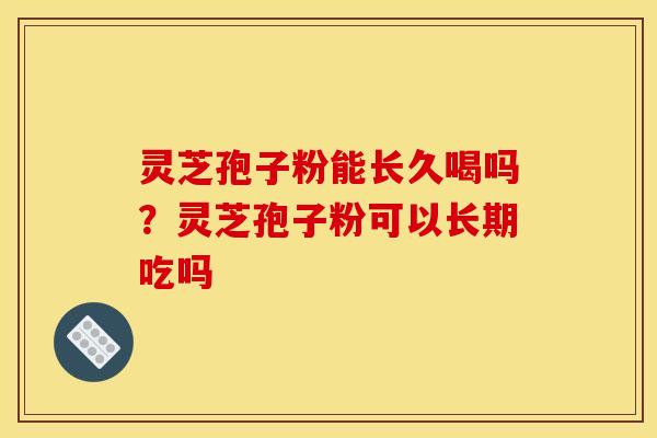 灵芝孢子粉能长久喝吗？灵芝孢子粉可以长期吃吗