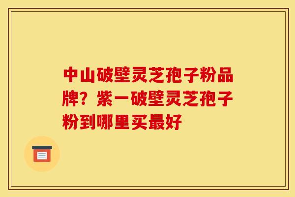 中山破壁灵芝孢子粉品牌？紫一破壁灵芝孢子粉到哪里买最好