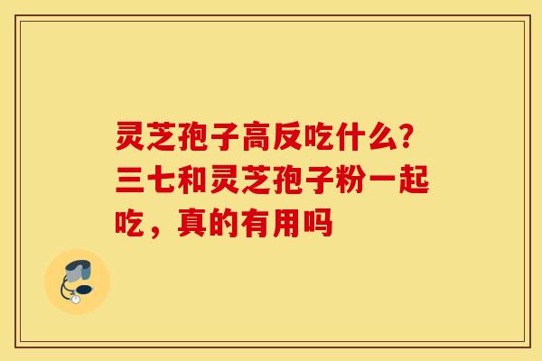 灵芝孢子高反吃什么？三七和灵芝孢子粉一起吃，真的有用吗