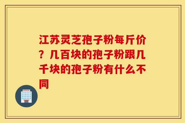 江苏灵芝孢子粉每斤价？几百块的孢子粉跟几千块的孢子粉有什么不同