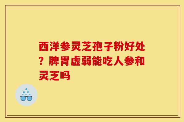 西洋参灵芝孢子粉好处？脾胃虚弱能吃人参和灵芝吗