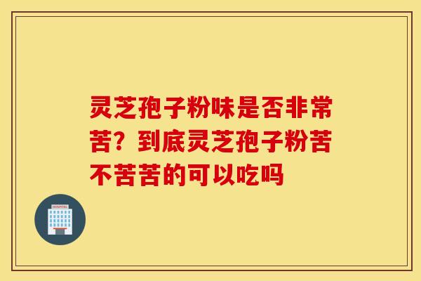 灵芝孢子粉味是否非常苦？到底灵芝孢子粉苦不苦苦的可以吃吗