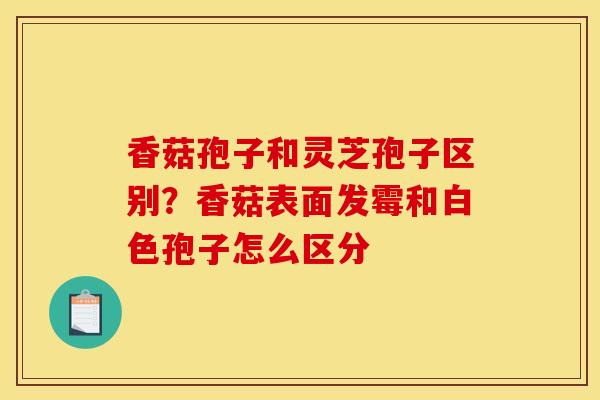 香菇孢子和灵芝孢子区别？香菇表面发霉和白色孢子怎么区分