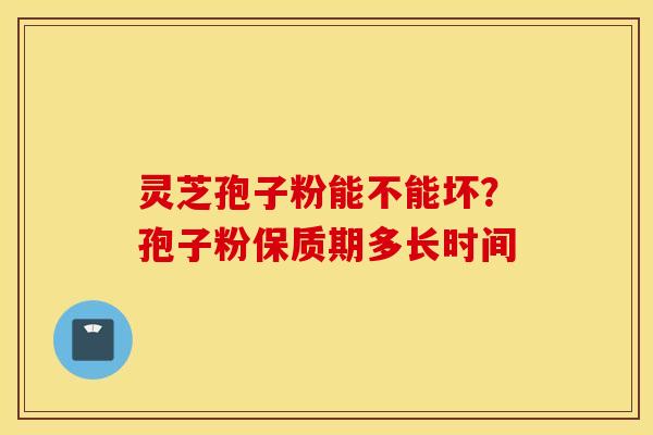 灵芝孢子粉能不能坏？孢子粉保质期多长时间