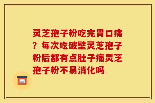 灵芝孢子粉吃完胃口痛？每次吃破壁灵芝孢子粉后都有点肚子痛灵芝孢子粉不易消化吗