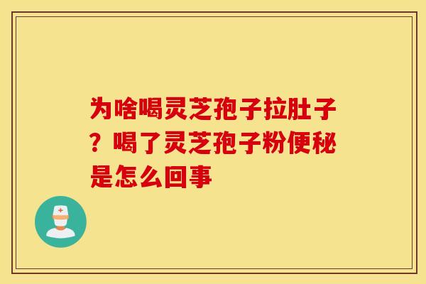 为啥喝灵芝孢子拉肚子？喝了灵芝孢子粉便秘是怎么回事