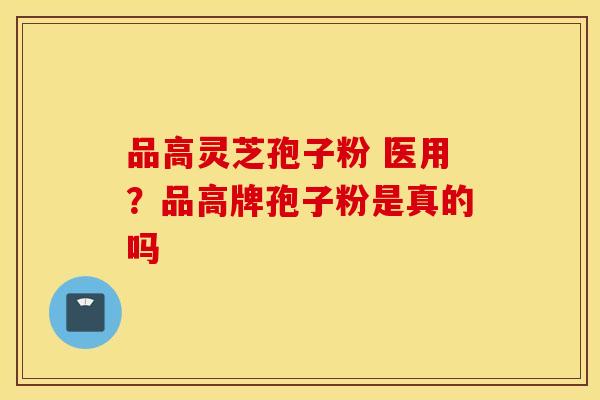 品高灵芝孢子粉 医用？品高牌孢子粉是真的吗