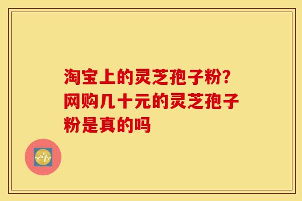 淘宝上的灵芝孢子粉？网购几十元的灵芝孢子粉是真的吗
