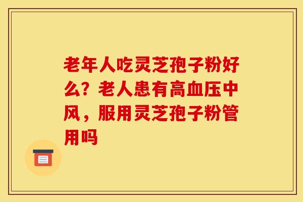老年人吃灵芝孢子粉好么？老人患有高血压中风，服用灵芝孢子粉管用吗