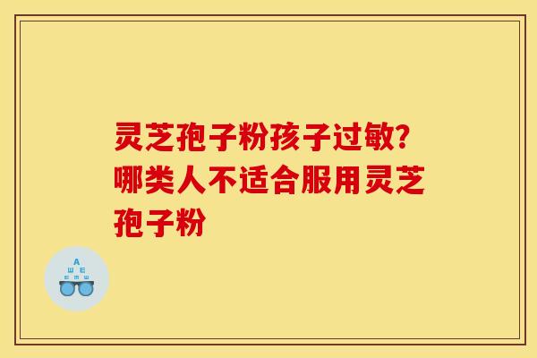 灵芝孢子粉孩子过敏？哪类人不适合服用灵芝孢子粉
