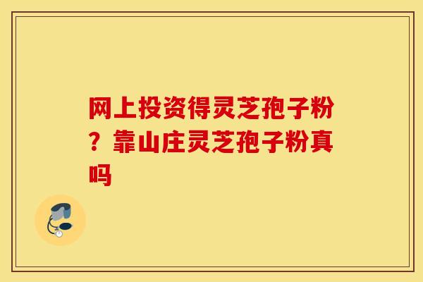 网上投资得灵芝孢子粉？靠山庄灵芝孢子粉真吗