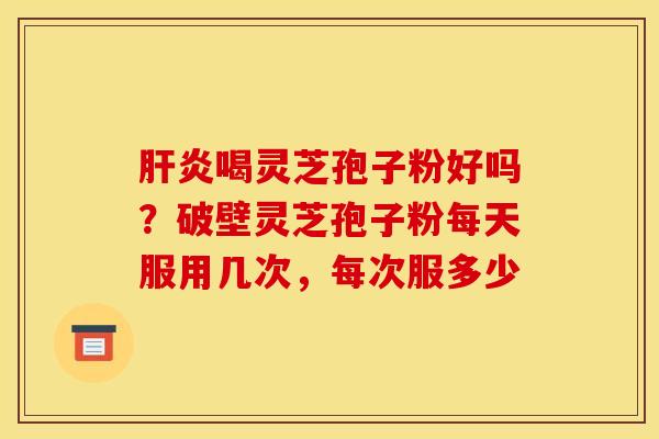 肝炎喝灵芝孢子粉好吗？破壁灵芝孢子粉每天服用几次，每次服多少