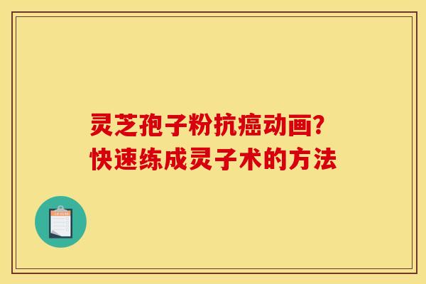 灵芝孢子粉抗癌动画？快速练成灵子术的方法