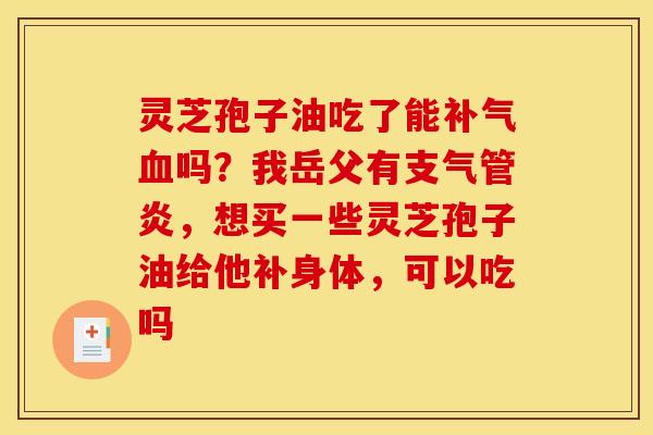 灵芝孢子油吃了能补气血吗？我岳父有支气管炎，想买一些灵芝孢子油给他补身体，可以吃吗