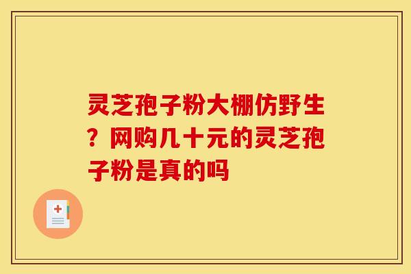 灵芝孢子粉大棚仿野生？网购几十元的灵芝孢子粉是真的吗
