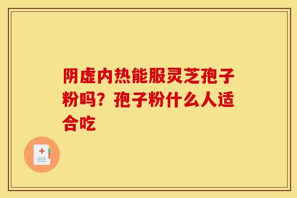 阴虚内热能服灵芝孢子粉吗？孢子粉什么人适合吃