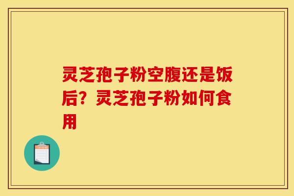 灵芝孢子粉空腹还是饭后？灵芝孢子粉如何食用