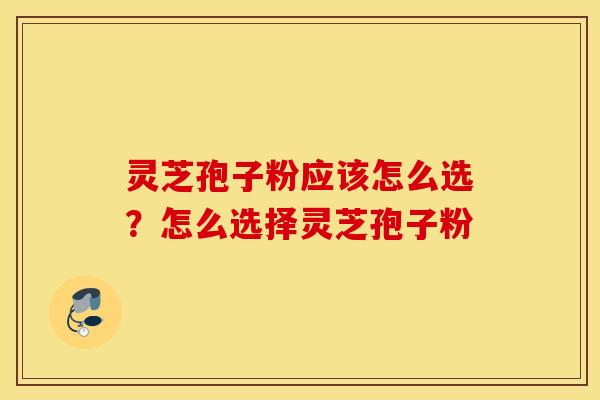 灵芝孢子粉应该怎么选？怎么选择灵芝孢子粉