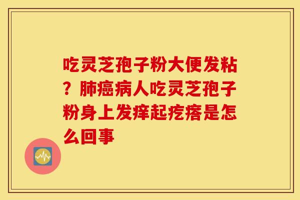 吃灵芝孢子粉大便发粘？肺癌病人吃灵芝孢子粉身上发痒起疙瘩是怎么回事
