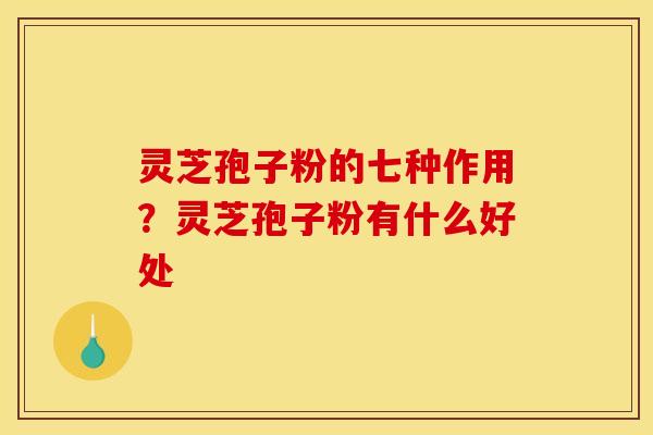 灵芝孢子粉的七种作用？灵芝孢子粉有什么好处