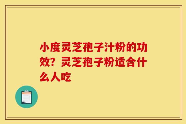 小度灵芝孢子汁粉的功效？灵芝孢子粉适合什么人吃