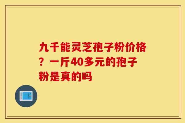 九千能灵芝孢子粉价格？一斤40多元的孢子粉是真的吗