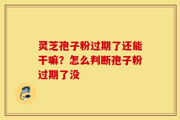 灵芝孢子粉过期了还能干嘛？怎么判断孢子粉过期了没