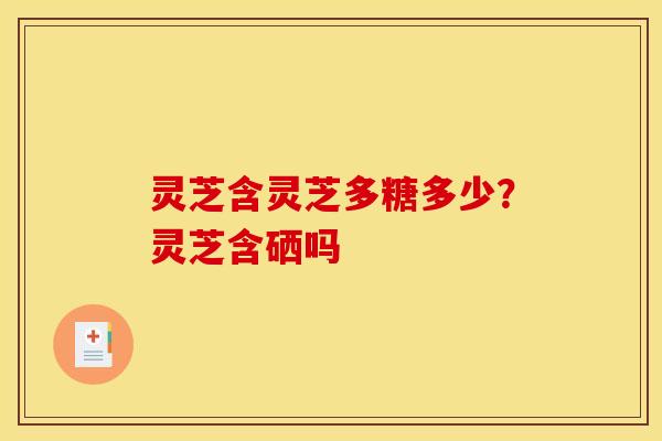 灵芝含灵芝多糖多少？灵芝含硒吗