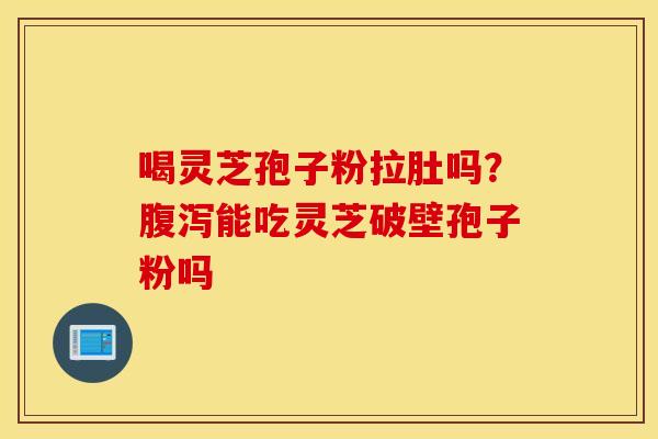 喝灵芝孢子粉拉肚吗？腹泻能吃灵芝破壁孢子粉吗