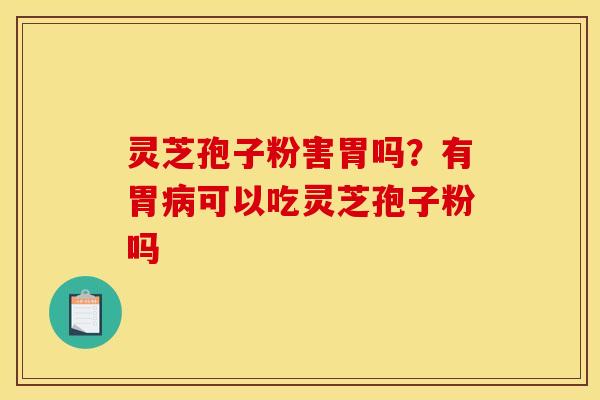灵芝孢子粉害胃吗？有胃病可以吃灵芝孢子粉吗