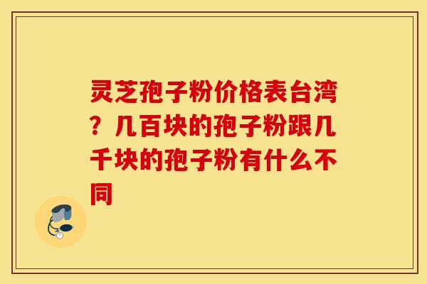 灵芝孢子粉价格表台湾？几百块的孢子粉跟几千块的孢子粉有什么不同