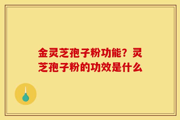 金灵芝孢子粉功能？灵芝孢子粉的功效是什么
