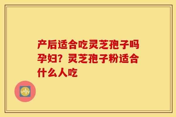 产后适合吃灵芝孢子吗孕妇？灵芝孢子粉适合什么人吃