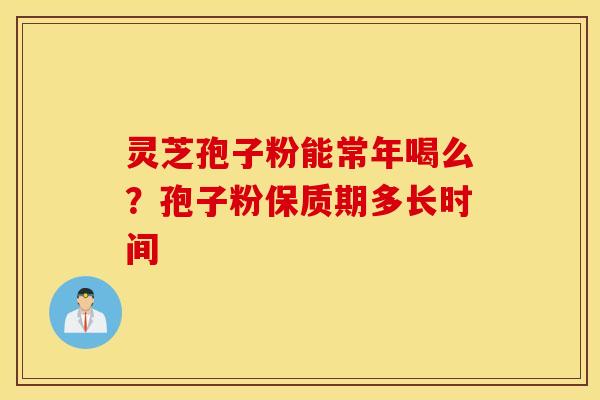 灵芝孢子粉能常年喝么？孢子粉保质期多长时间