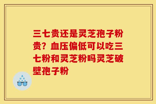 三七贵还是灵芝孢子粉贵？血压偏低可以吃三七粉和灵芝粉吗灵芝破壁孢子粉