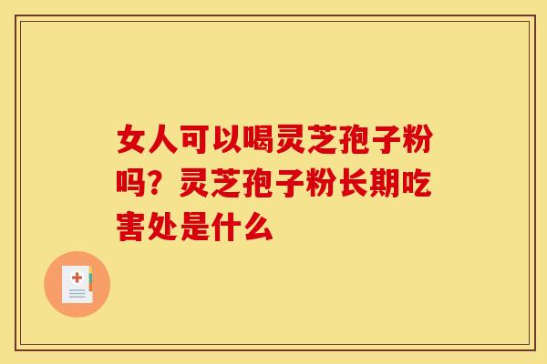 女人可以喝灵芝孢子粉吗？灵芝孢子粉长期吃害处是什么