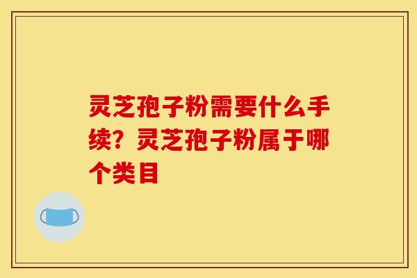 灵芝孢子粉需要什么手续？灵芝孢子粉属于哪个类目