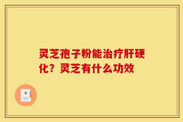 灵芝孢子粉能治疗肝硬化？灵芝有什么功效