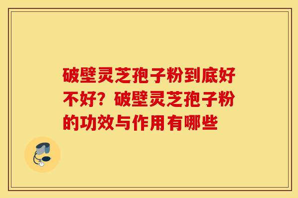 破壁灵芝孢子粉到底好不好？破壁灵芝孢子粉的功效与作用有哪些