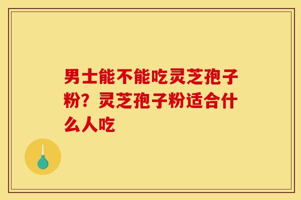 男士能不能吃灵芝孢子粉？灵芝孢子粉适合什么人吃