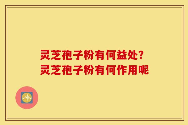 灵芝孢子粉有何益处？灵芝孢子粉有何作用呢