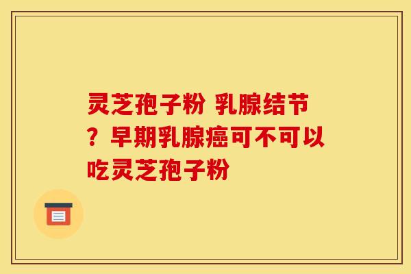 灵芝孢子粉 乳腺结节？早期乳腺癌可不可以吃灵芝孢子粉