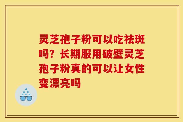 灵芝孢子粉可以吃祛斑吗？长期服用破壁灵芝孢子粉真的可以让女性变漂亮吗